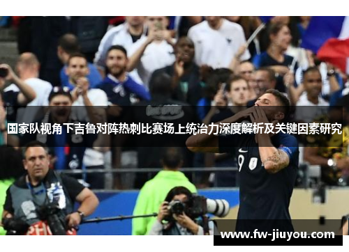 国家队视角下吉鲁对阵热刺比赛场上统治力深度解析及关键因素研究