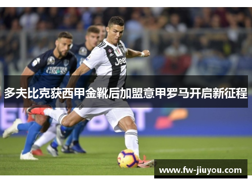 多夫比克获西甲金靴后加盟意甲罗马开启新征程 多夫比克获西甲金靴后加盟意甲罗马开启新征程