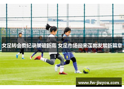 女足转会费纪录屡破新高 女足市场迎来蓬勃发展新篇章