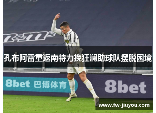 孔布阿雷重返南特力挽狂澜助球队摆脱困境 孔布阿雷重返南特力挽狂澜助球队摆脱困境
