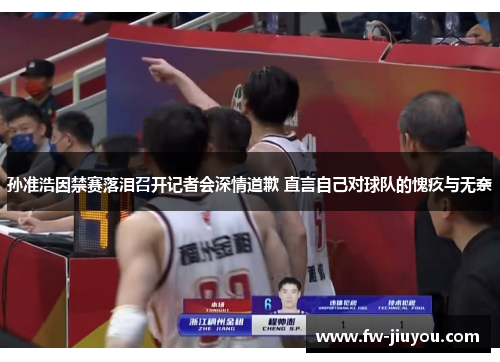 孙准浩因禁赛落泪召开记者会深情道歉 直言自己对球队的愧疚与无奈 孙准浩因禁赛落泪召开记者会深情道歉 直言自己对球队的愧疚与无奈