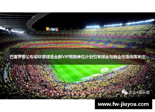 巴塞罗那公布诺坎普球场全新VIP观赛席位计划引发球迷与商业市场高度关注 巴塞罗那公布诺坎普球场全新VIP观赛席位计划引发球迷与商业市场高度关注