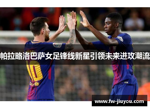 帕拉略洛巴萨女足锋线新星引领未来进攻潮流 帕拉略洛巴萨女足锋线新星引领未来进攻潮流