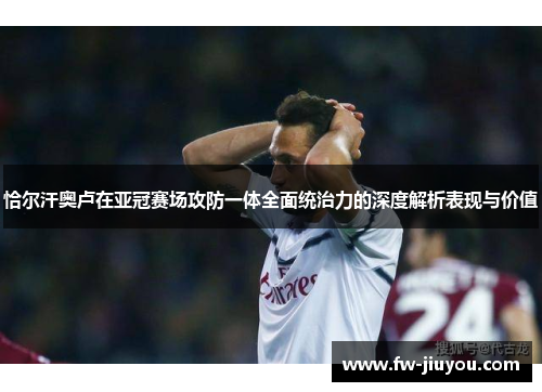 恰尔汗奥卢在亚冠赛场攻防一体全面统治力的深度解析表现与价值 恰尔汗奥卢在亚冠赛场攻防一体全面统治力的深度解析表现与价值