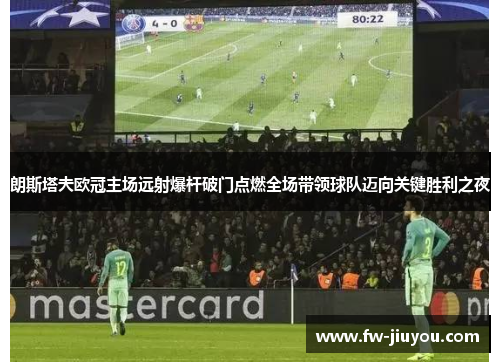 朗斯塔夫欧冠主场远射爆杆破门点燃全场带领球队迈向关键胜利之夜 朗斯塔夫欧冠主场远射爆杆破门点燃全场带领球队迈向关键胜利之夜