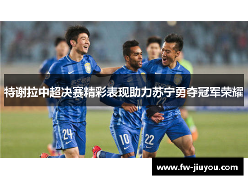 特谢拉中超决赛精彩表现助力苏宁勇夺冠军荣耀 特谢拉中超决赛精彩表现助力苏宁勇夺冠军荣耀