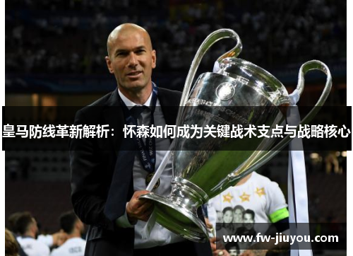 皇马防线革新解析：怀森如何成为关键战术支点与战略核心