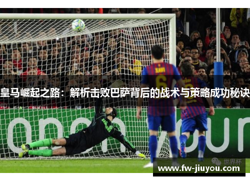 皇马崛起之路:解析击败巴萨背后的战术与策略成功秘诀 皇马崛起之路:解析击败巴萨背后的战术与策略成功秘诀