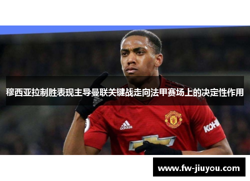 穆西亚拉制胜表现主导曼联关键战走向法甲赛场上的决定性作用