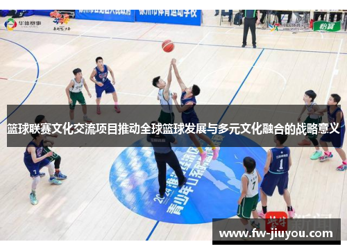 篮球联赛文化交流项目推动全球篮球发展与多元文化融合的战略意义 篮球联赛文化交流项目推动全球篮球发展与多元文化融合的战略意义