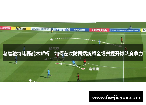 老詹独特比赛战术解析：如何在攻防两端统领全场并提升球队竞争力