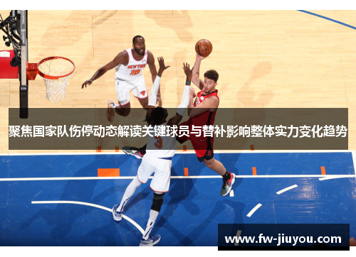 聚焦国家队伤停动态解读关键球员与替补影响整体实力变化趋势