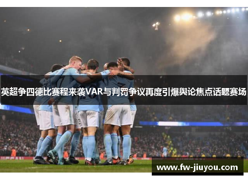 英超争四德比赛程来袭VAR与判罚争议再度引爆舆论焦点话题赛场