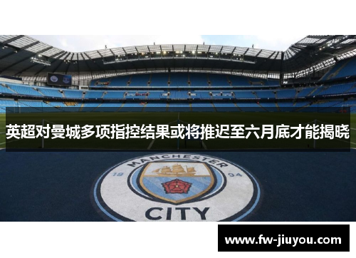 英超对曼城多项指控结果或将推迟至六月底才能揭晓