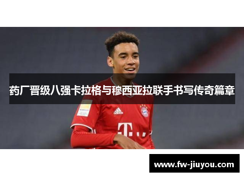 药厂晋级八强卡拉格与穆西亚拉联手书写传奇篇章