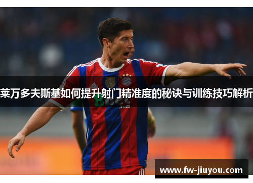 莱万多夫斯基如何提升射门精准度的秘诀与训练技巧解析