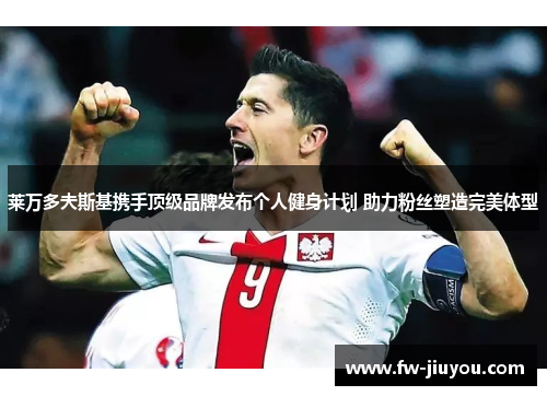 莱万多夫斯基携手顶级品牌发布个人健身计划 助力粉丝塑造完美体型