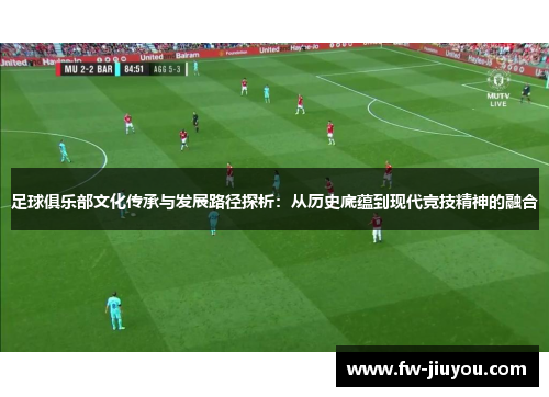 足球俱乐部文化传承与发展路径探析：从历史底蕴到现代竞技精神的融合