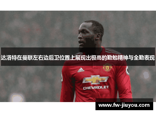 达洛特在曼联左右边后卫位置上展现出极高的勤勉精神与全勤表现