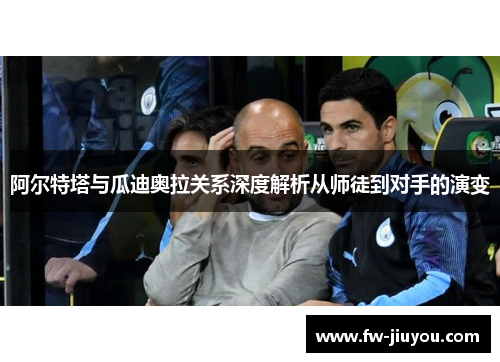 阿尔特塔与瓜迪奥拉关系深度解析从师徒到对手的演变