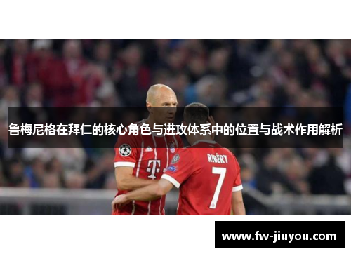 鲁梅尼格在拜仁的核心角色与进攻体系中的位置与战术作用解析 鲁梅尼格在拜仁的核心角色与进攻体系中的位置与战术作用解析