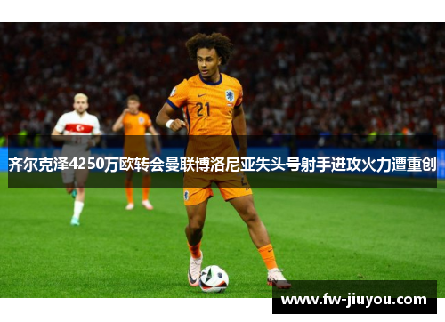 齐尔克泽4250万欧转会曼联博洛尼亚失头号射手进攻火力遭重创 齐尔克泽4250万欧转会曼联博洛尼亚失头号射手进攻火力遭重创