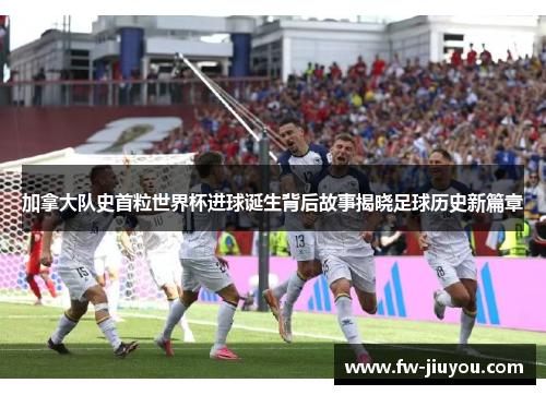 加拿大队史首粒世界杯进球诞生背后故事揭晓足球历史新篇章
