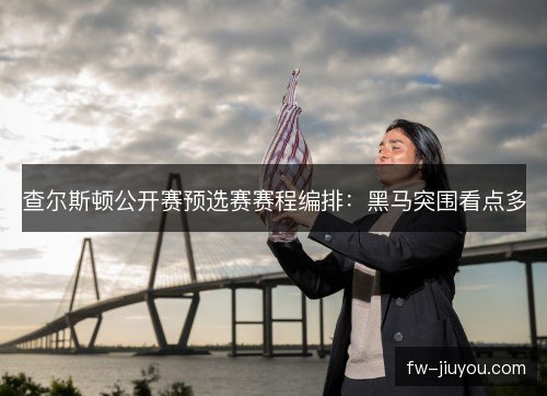 查尔斯顿公开赛预选赛赛程编排:黑马突围看点多 查尔斯顿公开赛预选赛赛程编排:黑马突围看点多