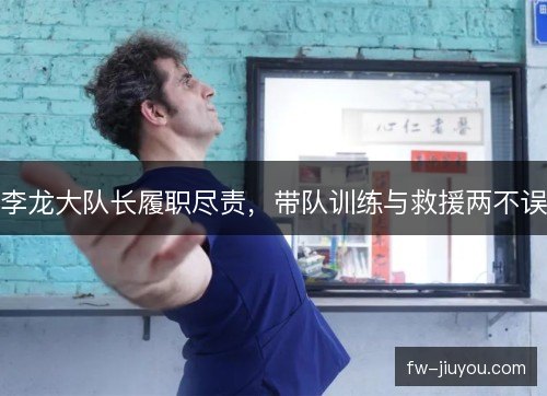 李龙大队长履职尽责,带队训练与救援两不误 李龙大队长履职尽责,带队训练与救援两不误