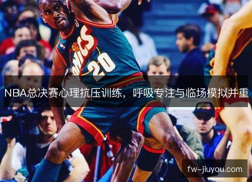 NBA总决赛心理抗压训练，呼吸专注与临场模拟并重
