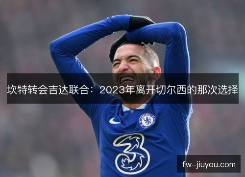 坎特转会吉达联合：2023年离开切尔西的那次选择