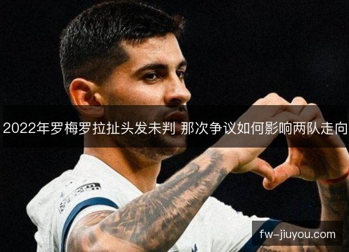 2022年罗梅罗拉扯头发未判 那次争议如何影响两队走向 2022年罗梅罗拉扯头发未判 那次争议如何影响两队走向